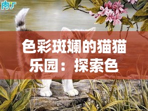 色彩斑斓的猫猫乐园：探索色猫猫的最新主题奇幻世界
