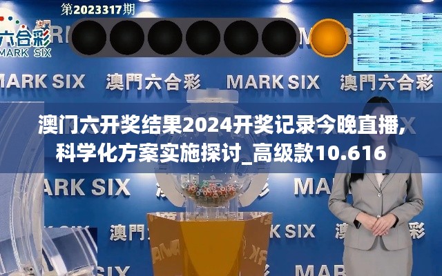 澳门六开奖结果2024开奖记录今晚直播,科学化方案实施探讨_高级款10.616
