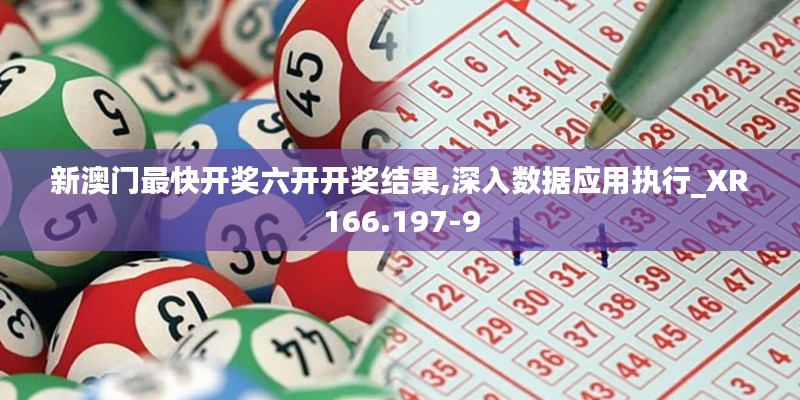 新澳门最快开奖六开开奖结果,深入数据应用执行_XR166.197-9