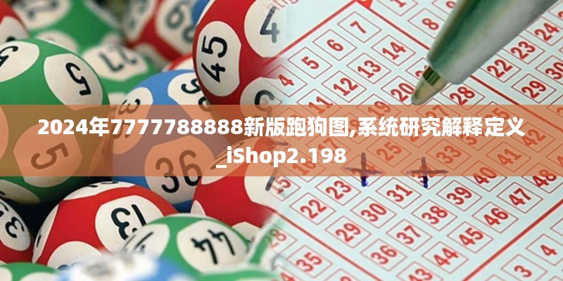 2024年7777788888新版跑狗图,系统研究解释定义_iShop2.198