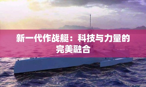 新一代作战艇：科技与力量的完美融合