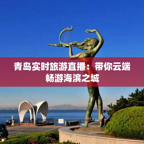 青岛实时旅游直播：带你云端畅游海滨之城