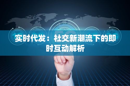 实时代发：社交新潮流下的即时互动解析