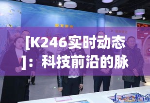 [K246实时动态]：科技前沿的脉搏，探索未知的世界
