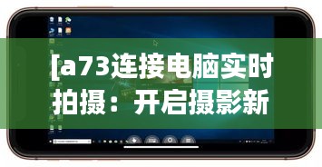 [a73连接电脑实时拍摄：开启摄影新体验的便捷之道]