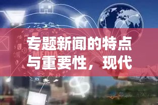 专题新闻的特点与重要性，现代传媒不可或缺的核心内容