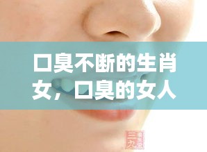 口臭不断的生肖女，口臭的女人命好吗 