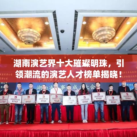 湖南演艺界十大璀璨明珠，引领潮流的演艺人才榜单揭晓！