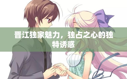 晋江独家魅力，独占之心的独特诱惑