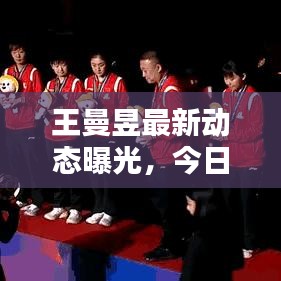 王曼昱最新动态曝光，今日最新消息汇总