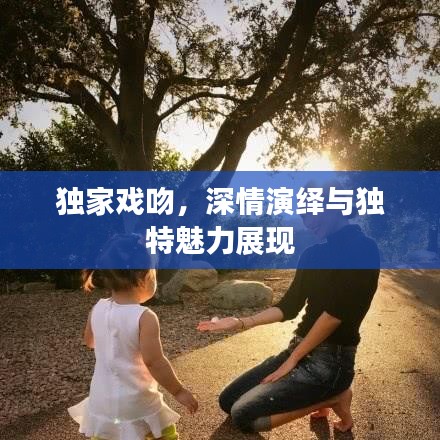 独家戏吻，深情演绎与独特魅力展现