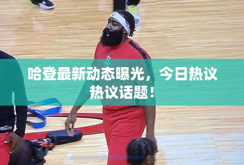 哈登最新动态曝光，今日热议热议话题！