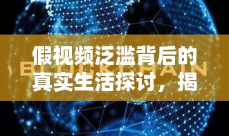 假视频泛滥背后的真实生活探讨，揭示虚拟与现实的边界