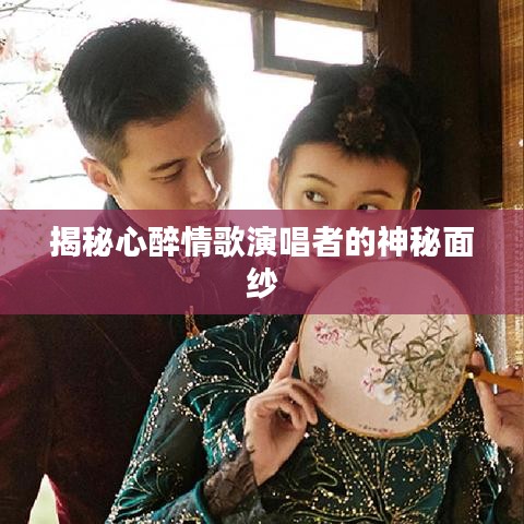 揭秘心醉情歌演唱者的神秘面纱